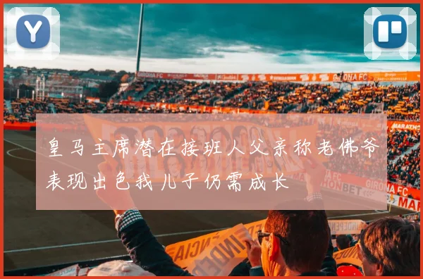 皇马主席潜在接班人父亲称老佛爷表现出色我儿子仍需成长
