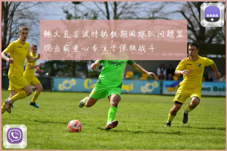 鲍文直言波特执教期间球队问题显现当前重心专注于保级战斗