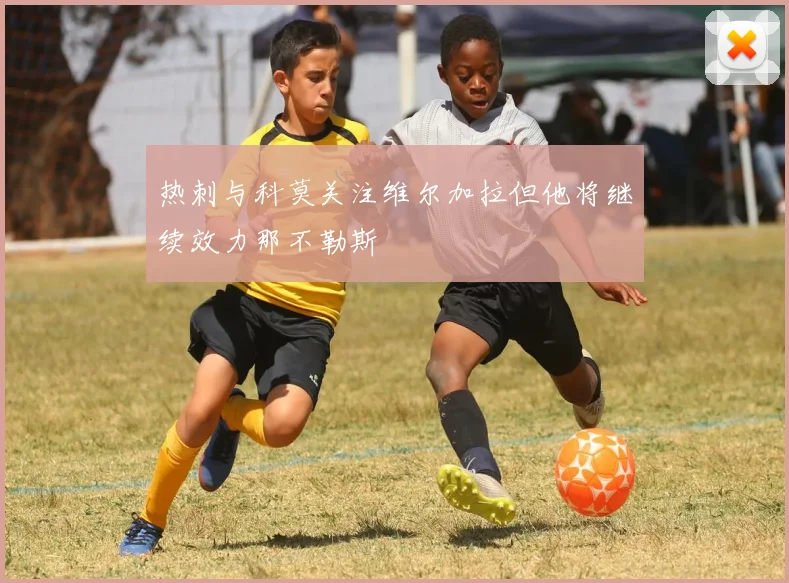 热刺与科莫关注维尔加拉但他将继续效力那不勒斯