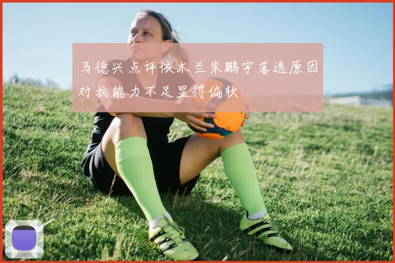 马德兴点评依木兰朱鹏宇落选原因对抗能力不足显得偏软