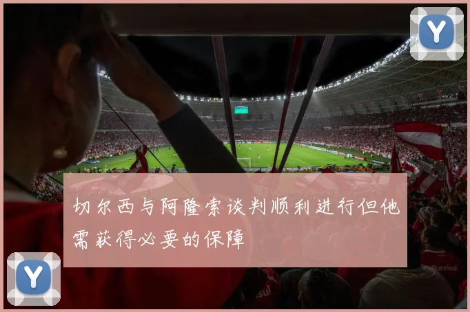 切尔西与阿隆索谈判顺利进行但他需获得必要的保障