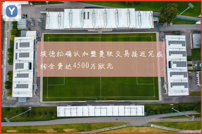 埃德松确认加盟曼联交易接近完成转会费达4500万欧元