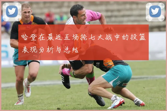 哈登在最近五场抢七大战中的投篮表现分析与总结