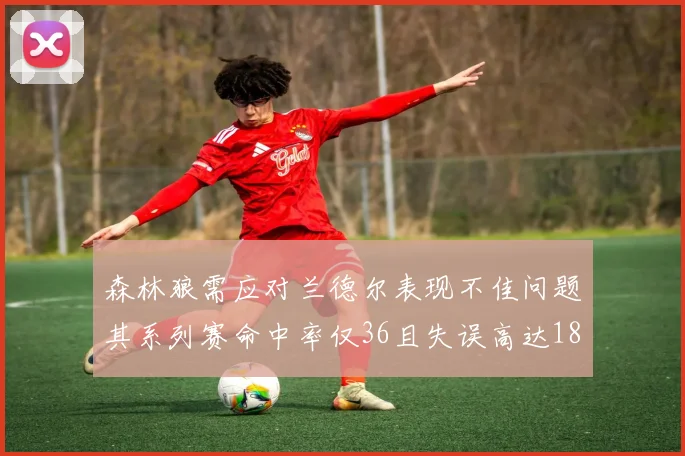 森林狼需应对兰德尔表现不佳问题其系列赛命中率仅36且失误高达18次