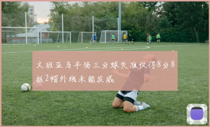 文班亚马半场三分球失准仅得8分8板2帽外线未能发威