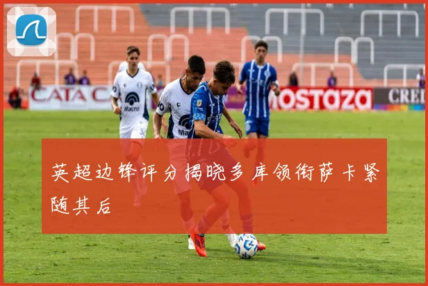 英超边锋评分揭晓多库领衔萨卡紧随其后