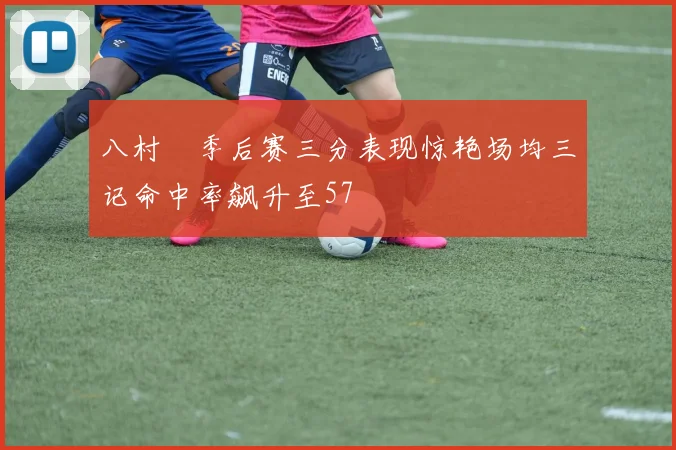 八村塁季后赛三分表现惊艳场均三记命中率飙升至57