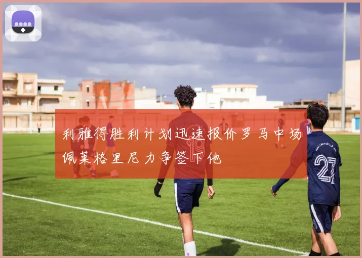 利雅得胜利计划迅速报价罗马中场佩莱格里尼力争签下他