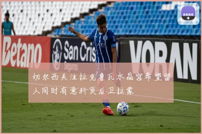 切尔西关注拉克鲁瓦水晶宫希望留人同时有意科莫后卫拉蒙