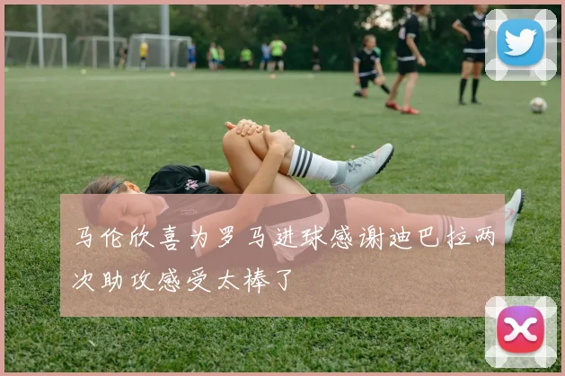 马伦欣喜为罗马进球感谢迪巴拉两次助攻感受太棒了
