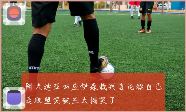 阿夫迪亚回应伊森裁判言论称自己是联盟突破王太搞笑了