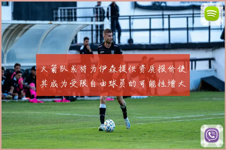 火箭队或将为伊森提供资质报价使其成为受限自由球员的可能性增大