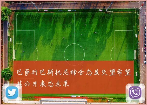 巴萨对巴斯托尼转会态度失望希望其公开表态未果