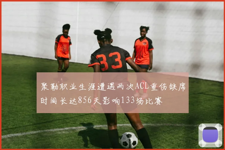 聚勒职业生涯遭遇两次ACL重伤缺席时间长达856天影响133场比赛