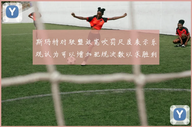 斯玛特对联盟放宽吹罚尺度表示乐观认为可以增加犯规次数以求胜利