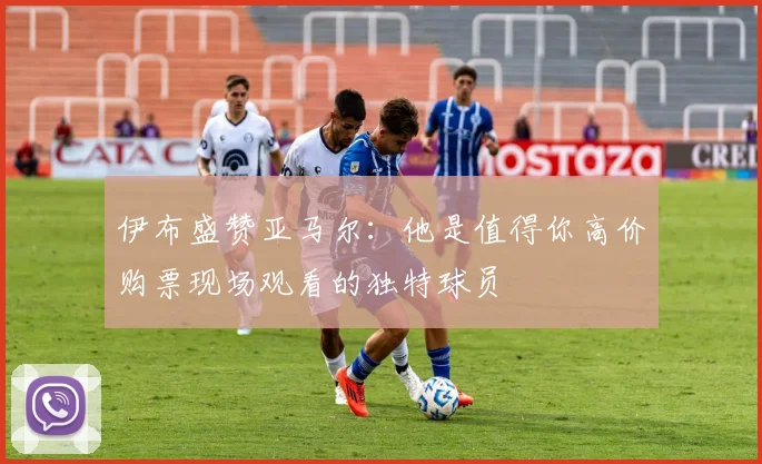 伊布盛赞亚马尔：他是值得你高价购票现场观看的独特球员
