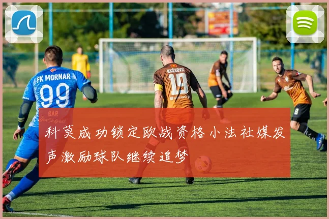 科莫成功锁定欧战资格小法社媒发声激励球队继续追梦