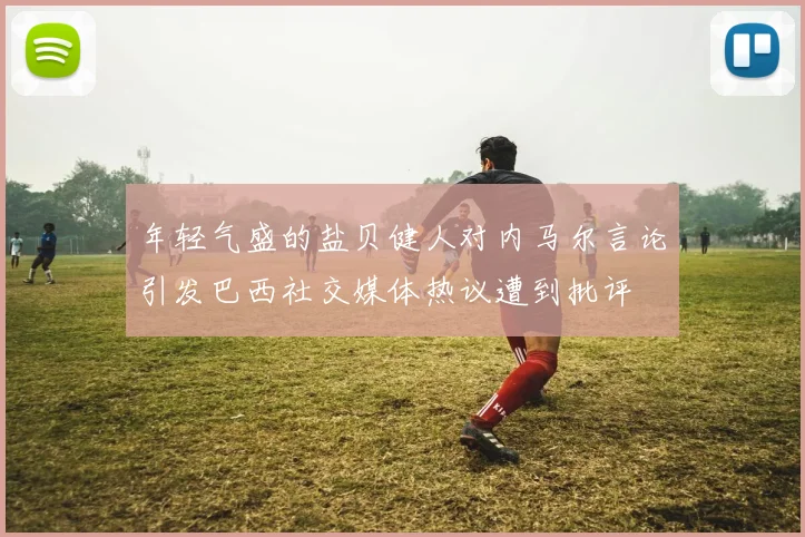 年轻气盛的盐贝健人对内马尔言论引发巴西社交媒体热议遭到批评