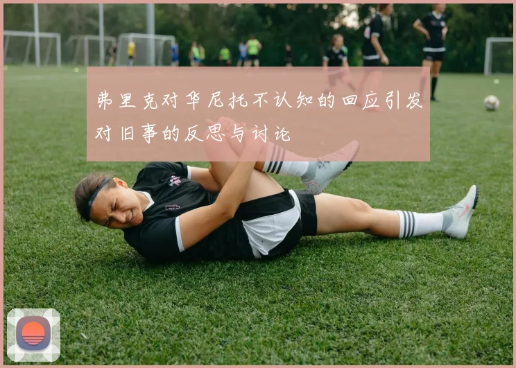 弗里克对华尼托不认知的回应引发对旧事的反思与讨论