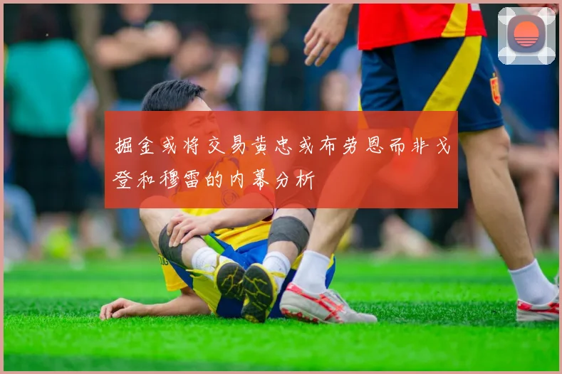 掘金或将交易黄忠或布劳恩而非戈登和穆雷的内幕分析