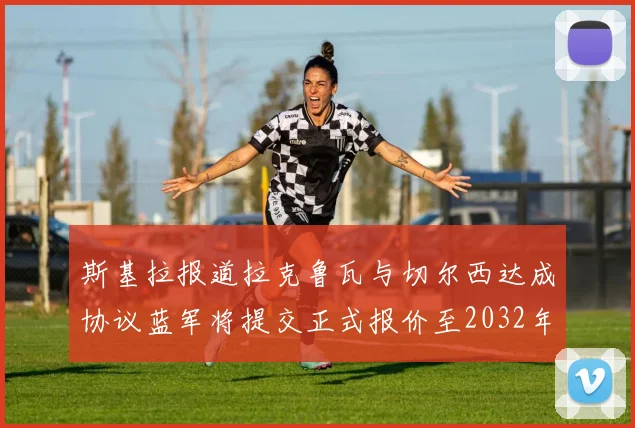 斯基拉报道拉克鲁瓦与切尔西达成协议蓝军将提交正式报价至2032年
