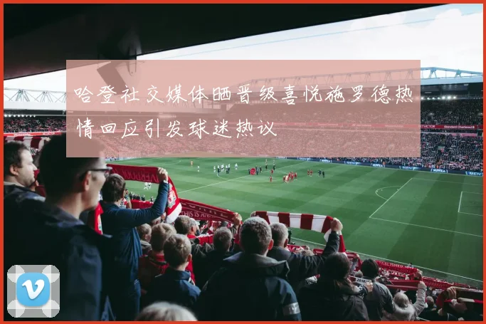 哈登社交媒体晒晋级喜悦施罗德热情回应引发球迷热议