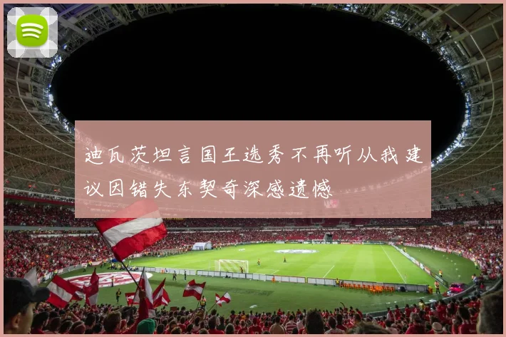 迪瓦茨坦言国王选秀不再听从我建议因错失东契奇深感遗憾
