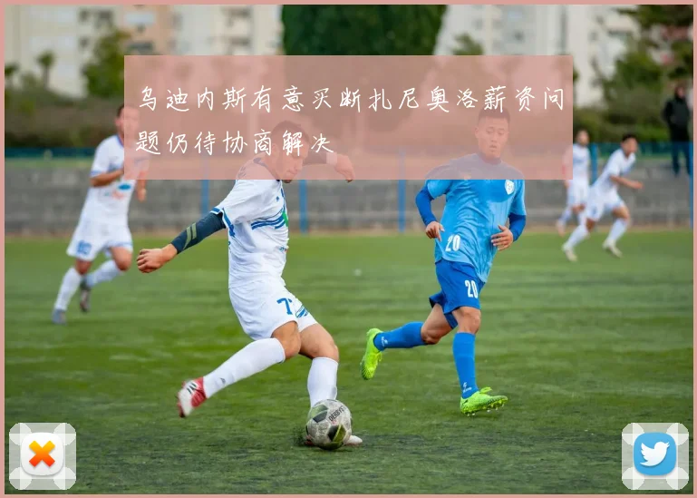 乌迪内斯有意买断扎尼奥洛薪资问题仍待协商解决