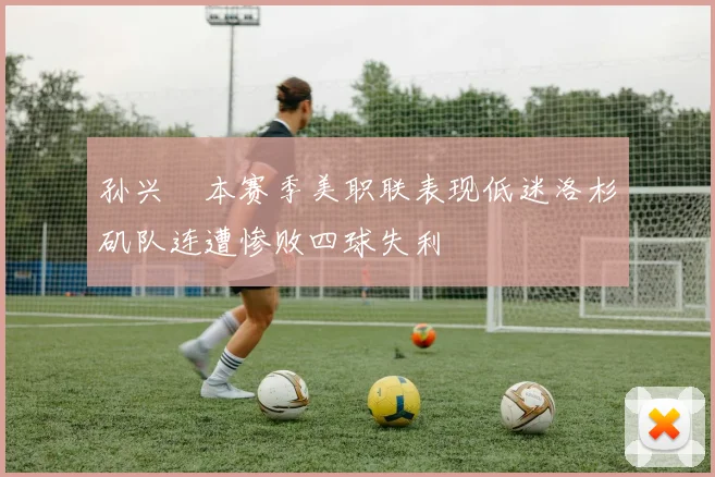 孙兴慜本赛季美职联表现低迷洛杉矶队连遭惨败四球失利