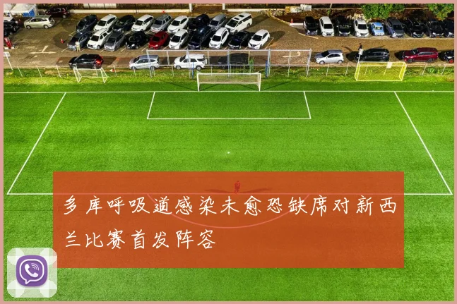 多库呼吸道感染未愈恐缺席对新西兰比赛首发阵容