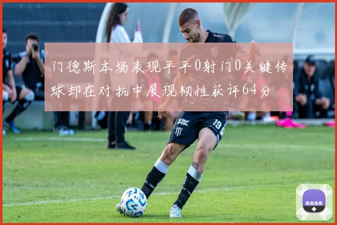 门德斯本场表现平平0射门0关键传球却在对抗中展现韧性获评64分