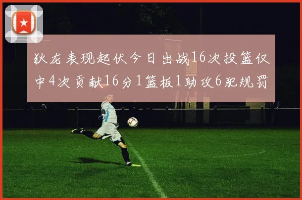 狄龙表现起伏今日出战16次投篮仅中4次贡献16分1篮板1助攻6犯规罚球命中率高达86