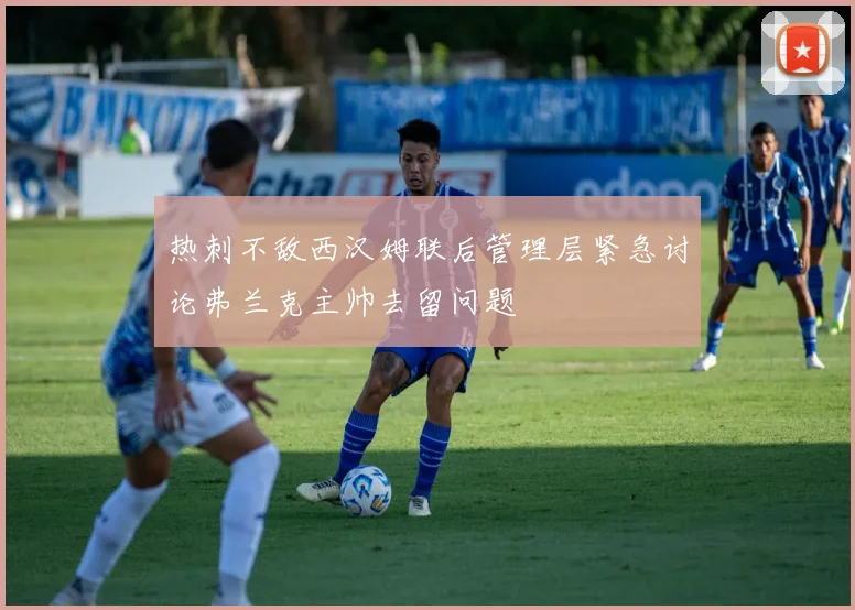 热刺不敌西汉姆联后管理层紧急讨论弗兰克主帅去留问题