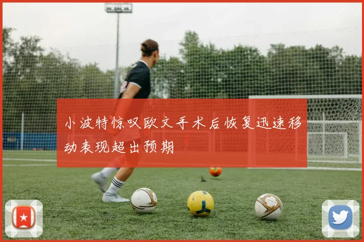 小波特惊叹欧文手术后恢复迅速移动表现超出预期