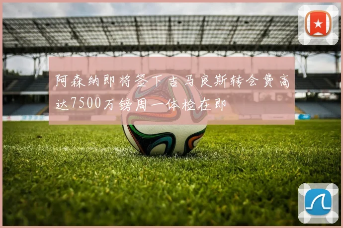阿森纳即将签下吉马良斯转会费高达7500万镑周一体检在即