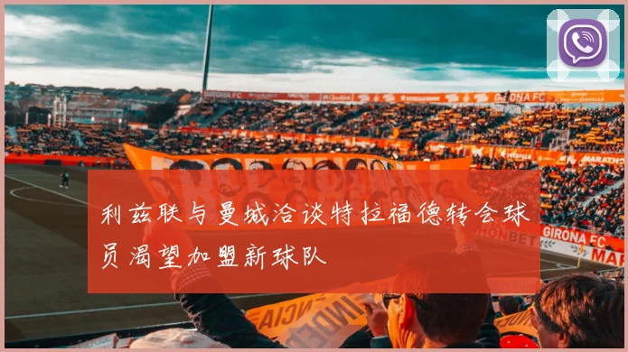 利兹联与曼城洽谈特拉福德转会球员渴望加盟新球队